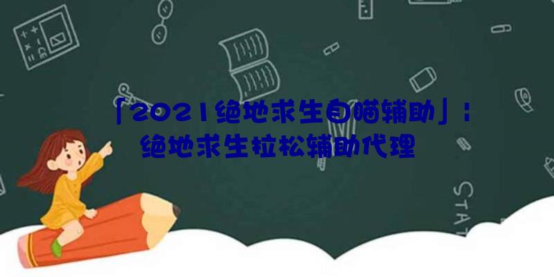 「2021绝地求生自瞄辅助」|绝地求生拉松辅助代理